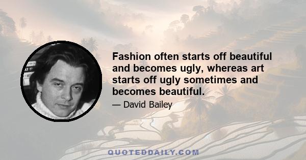 Fashion often starts off beautiful and becomes ugly, whereas art starts off ugly sometimes and becomes beautiful.