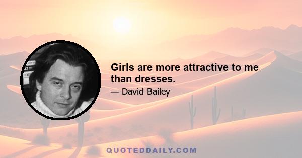 Girls are more attractive to me than dresses.