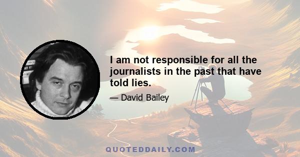 I am not responsible for all the journalists in the past that have told lies.