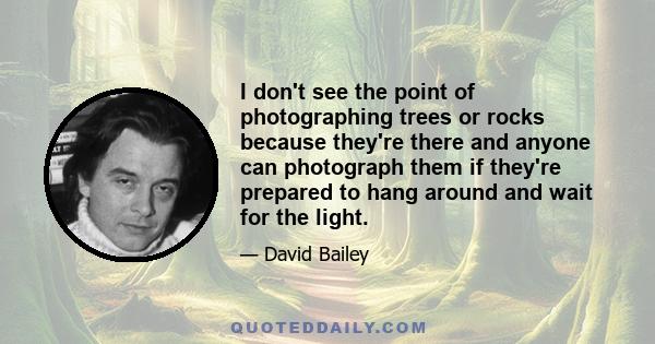 I don't see the point of photographing trees or rocks because they're there and anyone can photograph them if they're prepared to hang around and wait for the light.