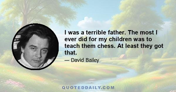 I was a terrible father. The most I ever did for my children was to teach them chess. At least they got that.