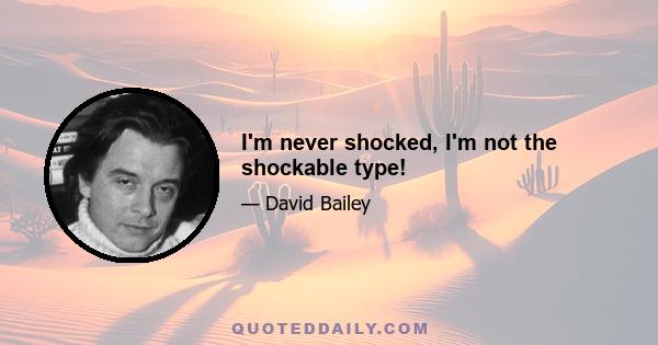 I'm never shocked, I'm not the shockable type!