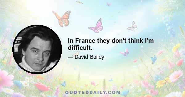 In France they don't think I'm difficult.