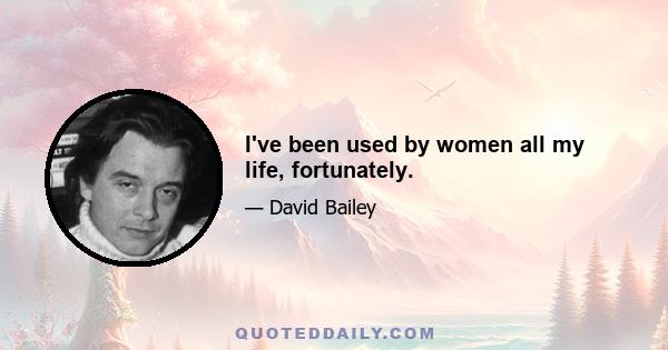 I've been used by women all my life, fortunately.