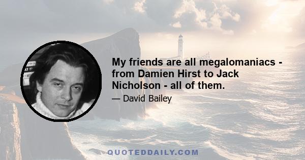 My friends are all megalomaniacs - from Damien Hirst to Jack Nicholson - all of them.