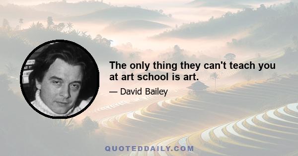 The only thing they can't teach you at art school is art.