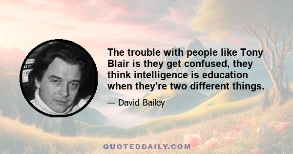 The trouble with people like Tony Blair is they get confused, they think intelligence is education when they're two different things.