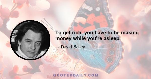 To get rich, you have to be making money while you're asleep.