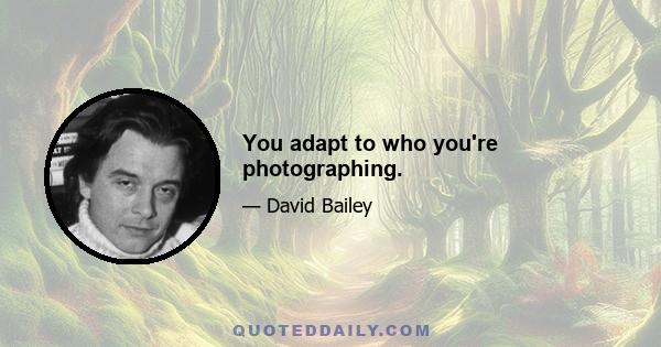 You adapt to who you're photographing.