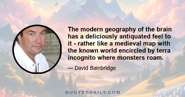 The modern geography of the brain has a deliciously antiquated feel to it - rather like a medieval map with the known world encircled by terra incognito where monsters roam.