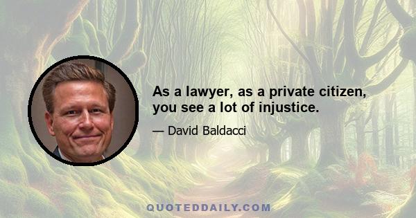 As a lawyer, as a private citizen, you see a lot of injustice.