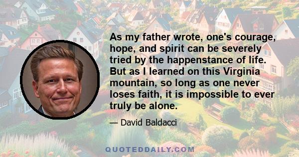 As my father wrote, one's courage, hope, and spirit can be severely tried by the happenstance of life. But as I learned on this Virginia mountain, so long as one never loses faith, it is impossible to ever truly be