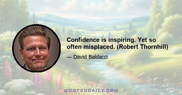 Confidence is inspiring. Yet so often misplaced. (Robert Thornhill)