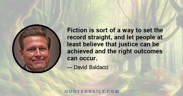 Fiction is sort of a way to set the record straight, and let people at least believe that justice can be achieved and the right outcomes can occur.