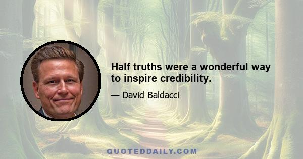 Half truths were a wonderful way to inspire credibility.