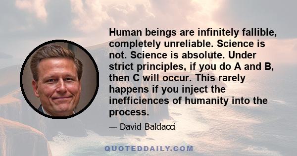 Human beings are infinitely fallible, completely unreliable. Science is not. Science is absolute. Under strict principles, if you do A and B, then C will occur. This rarely happens if you inject the inefficiences of