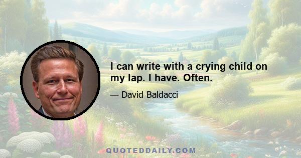 I can write with a crying child on my lap. I have. Often.