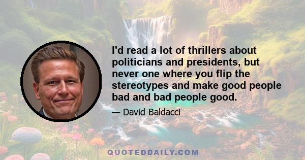 I'd read a lot of thrillers about politicians and presidents, but never one where you flip the stereotypes and make good people bad and bad people good.