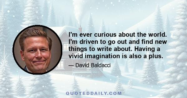 I'm ever curious about the world. I'm driven to go out and find new things to write about. Having a vivid imagination is also a plus.