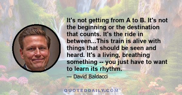 It's not getting from A to B. It's not the beginning or the destination that counts. It's the ride in between...This train is alive with things that should be seen and heard. It's a living, breathing something -- you