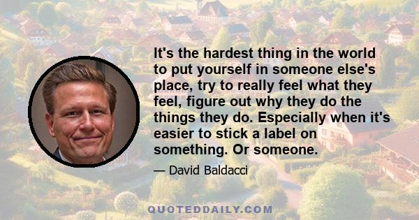 It's the hardest thing in the world to put yourself in someone else's place, try to really feel what they feel, figure out why they do the things they do. Especially when it's easier to stick a label on something. Or