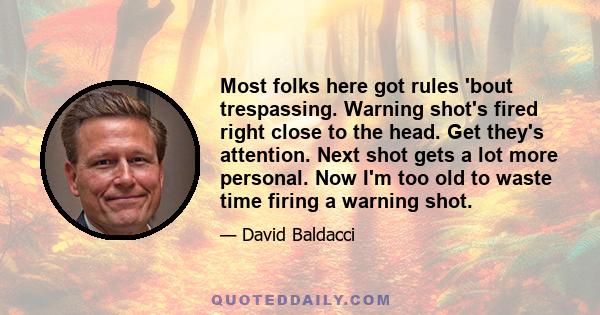 Most folks here got rules 'bout trespassing. Warning shot's fired right close to the head. Get they's attention. Next shot gets a lot more personal. Now I'm too old to waste time firing a warning shot.