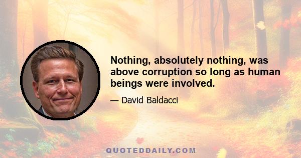 Nothing, absolutely nothing, was above corruption so long as human beings were involved.