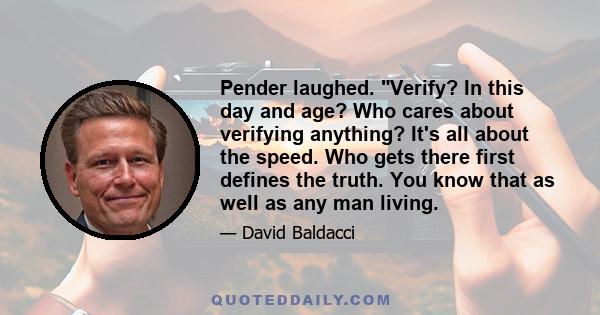 Pender laughed. Verify? In this day and age? Who cares about verifying anything? It's all about the speed. Who gets there first defines the truth. You know that as well as any man living.