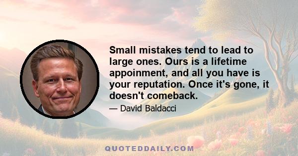 Small mistakes tend to lead to large ones. Ours is a lifetime appoinment, and all you have is your reputation. Once it's gone, it doesn't comeback.