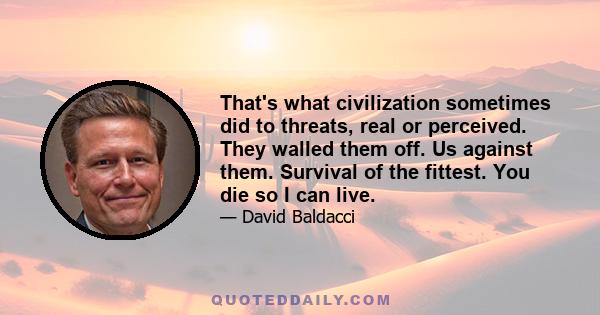 That's what civilization sometimes did to threats, real or perceived. They walled them off. Us against them. Survival of the fittest. You die so I can live.