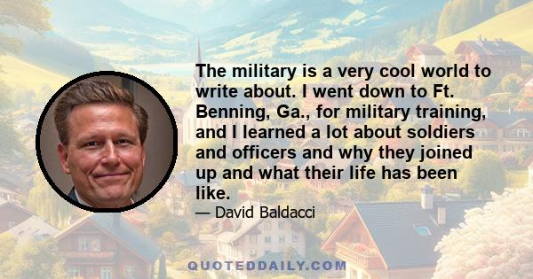 The military is a very cool world to write about. I went down to Ft. Benning, Ga., for military training, and I learned a lot about soldiers and officers and why they joined up and what their life has been like.