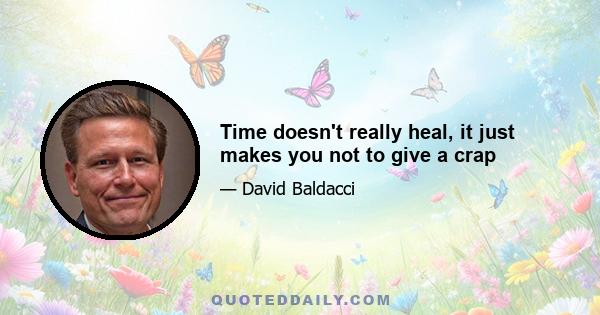 Time doesn't really heal, it just makes you not to give a crap