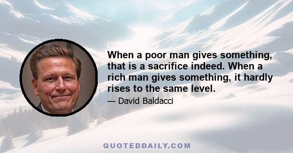 When a poor man gives something, that is a sacrifice indeed. When a rich man gives something, it hardly rises to the same level.