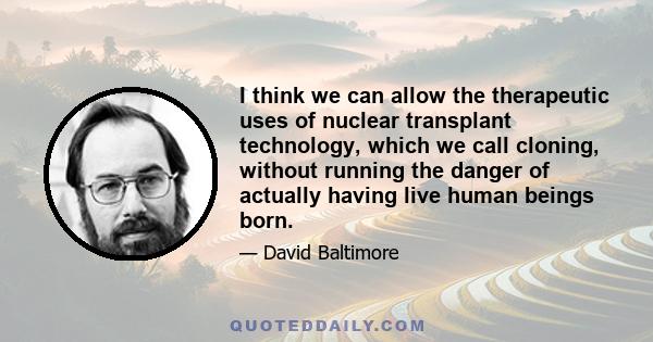 I think we can allow the therapeutic uses of nuclear transplant technology, which we call cloning, without running the danger of actually having live human beings born.