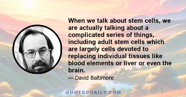 When we talk about stem cells, we are actually talking about a complicated series of things, including adult stem cells which are largely cells devoted to replacing individual tissues like blood elements or liver or