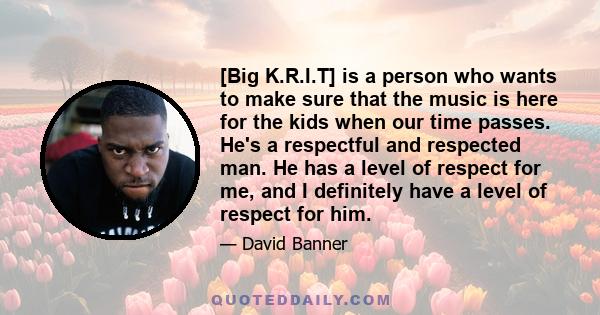 [Big K.R.I.T] is a person who wants to make sure that the music is here for the kids when our time passes. He's a respectful and respected man. He has a level of respect for me, and I definitely have a level of respect