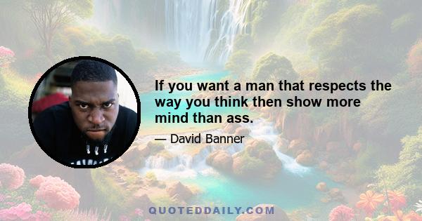 If you want a man that respects the way you think then show more mind than ass.