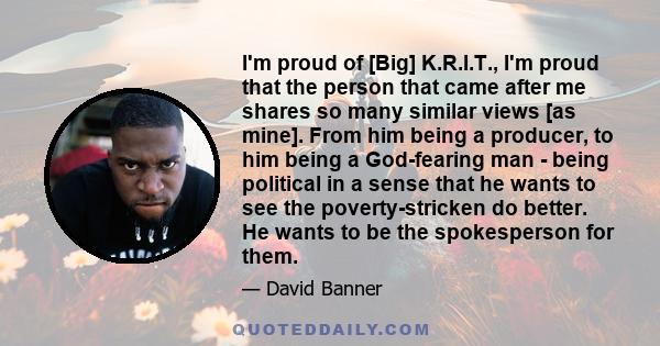 I'm proud of [Big] K.R.I.T., I'm proud that the person that came after me shares so many similar views [as mine]. From him being a producer, to him being a God-fearing man - being political in a sense that he wants to