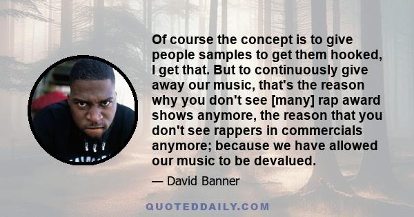 Of course the concept is to give people samples to get them hooked, I get that. But to continuously give away our music, that's the reason why you don't see [many] rap award shows anymore, the reason that you don't see