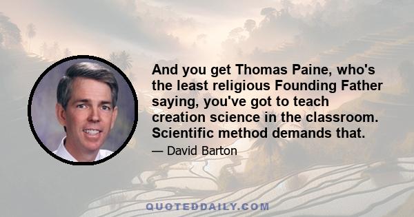 And you get Thomas Paine, who's the least religious Founding Father saying, you've got to teach creation science in the classroom. Scientific method demands that.