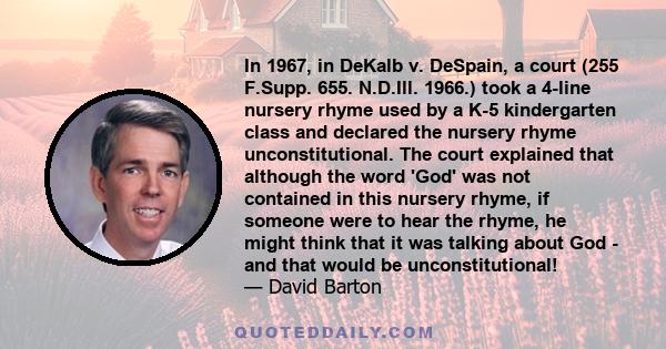 In 1967, in DeKalb v. DeSpain, a court (255 F.Supp. 655. N.D.Ill. 1966.) took a 4-line nursery rhyme used by a K-5 kindergarten class and declared the nursery rhyme unconstitutional. The court explained that although