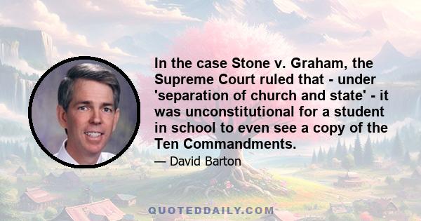 In the case Stone v. Graham, the Supreme Court ruled that - under 'separation of church and state' - it was unconstitutional for a student in school to even see a copy of the Ten Commandments.