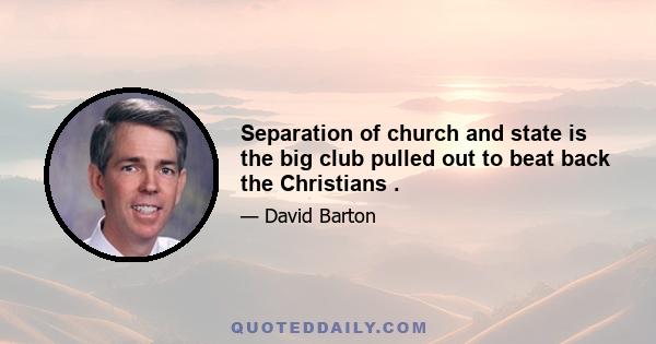 Separation of church and state is the big club pulled out to beat back the Christians .