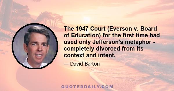 The 1947 Court (Everson v. Board of Education) for the first time had used only Jefferson's metaphor - completely divorced from its context and intent.