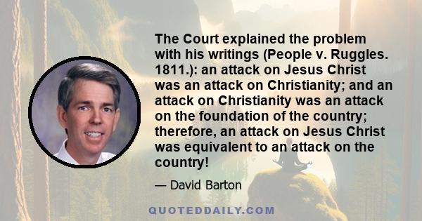 The Court explained the problem with his writings (People v. Ruggles. 1811.): an attack on Jesus Christ was an attack on Christianity; and an attack on Christianity was an attack on the foundation of the country;