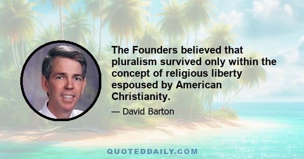 The Founders believed that pluralism survived only within the concept of religious liberty espoused by American Christianity.