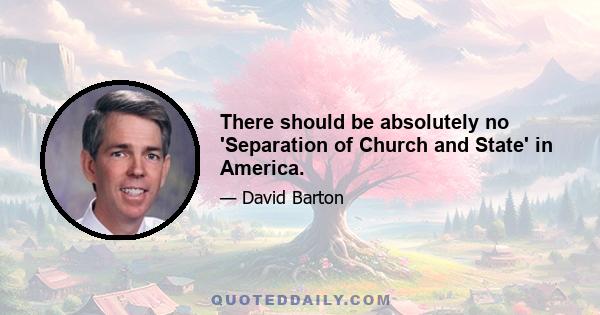 There should be absolutely no 'Separation of Church and State' in America.