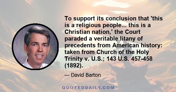 To support its conclusion that 'this is a religious people... this is a Christian nation,' the Court paraded a veritable litany of precedents from American history: taken from Church of the Holy Trinity v. U.S.; 143