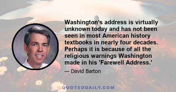 Washington's address is virtually unknown today and has not been seen in most American history textbooks in nearly four decades. Perhaps it is because of all the religious warnings Washington made in his 'Farewell