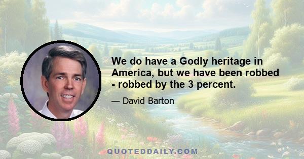 We do have a Godly heritage in America, but we have been robbed - robbed by the 3 percent.